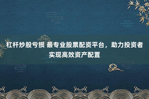 杠杆炒股亏损 最专业股票配资平台,助力投资者实现高效资产配置