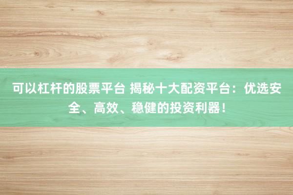 可以杠杆的股票平台 揭秘十大配资平台:优选安全、高效、稳健的投资利器!