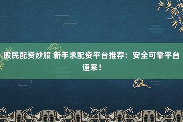 股民配资炒股 新手求配资平台推荐:安全可靠平台速来!