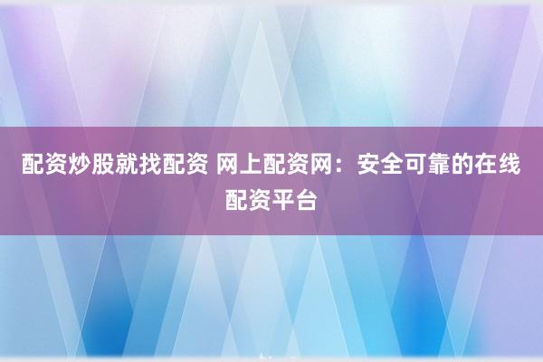 配资炒股就找配资 网上配资网:安全可靠的在线配资平台