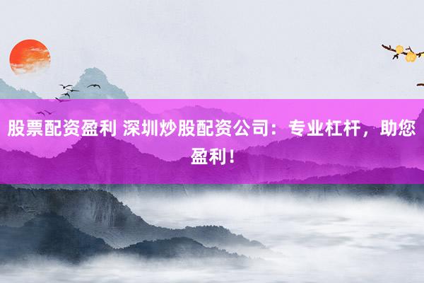 股票配资盈利 深圳炒股配资公司：专业杠杆，助您盈利！