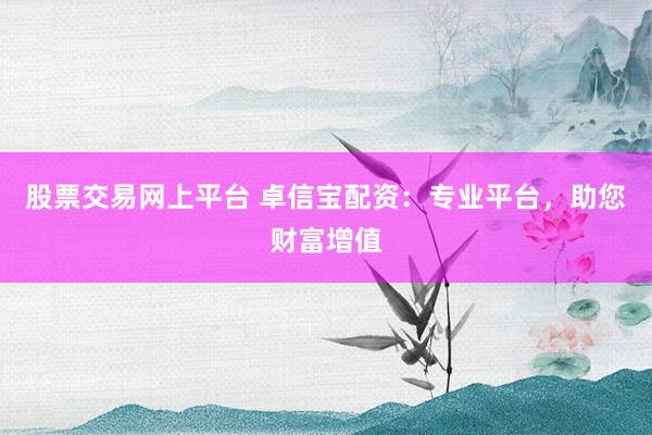 股票交易网上平台 卓信宝配资:专业平台,助您财富增值