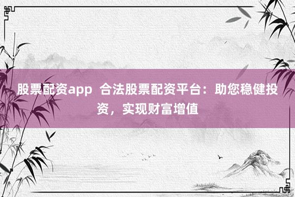 股票配资app 合法股票配资平台:助您稳健投资,实现财富增值