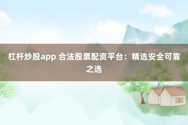 杠杆炒股app 合法股票配资平台:精选安全可靠之选