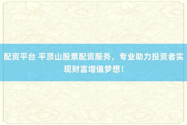 配资平台 平顶山股票配资服务,专业助力投资者实现财富增值梦想!