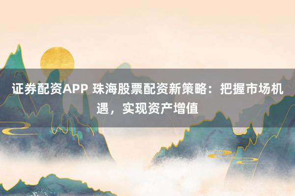 证券配资APP 珠海股票配资新策略：把握市场机遇，实现资产增值