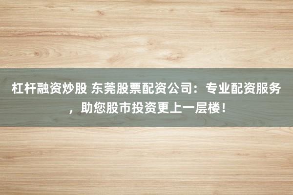 杠杆融资炒股 东莞股票配资公司:专业配资服务,助您股市投资更上一层楼!