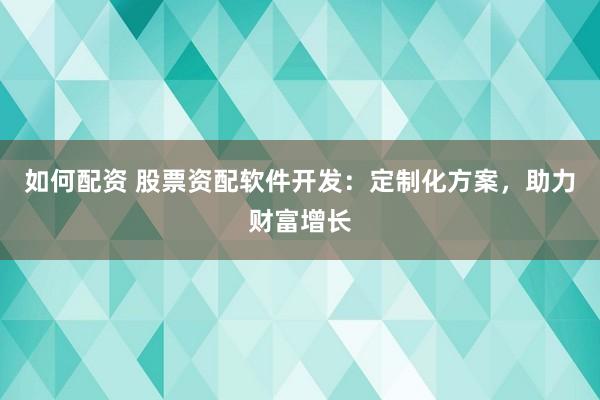 如何配资 股票资配软件开发：定制化方案，助力财富增长