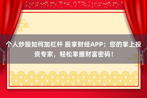 个人炒股如何加杠杆 股掌财经APP：您的掌上投资专家，轻松掌握财富密码！