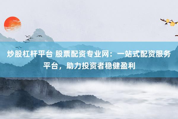 炒股杠杆平台 股票配资专业网：一站式配资服务平台，助力投资者稳健盈利