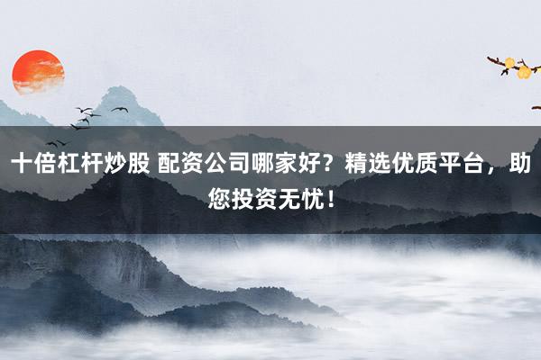 十倍杠杆炒股 配资公司哪家好？精选优质平台，助您投资无忧！