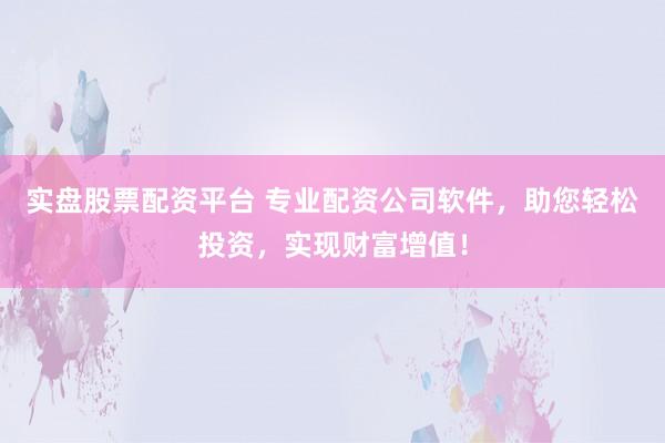 实盘股票配资平台 专业配资公司软件，助您轻松投资，实现财富增值！