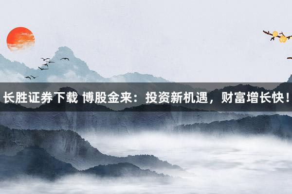 长胜证券下载 博股金来：投资新机遇，财富增长快！