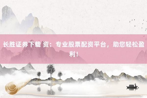 长胜证券下载 资：专业股票配资平台，助您轻松盈利！