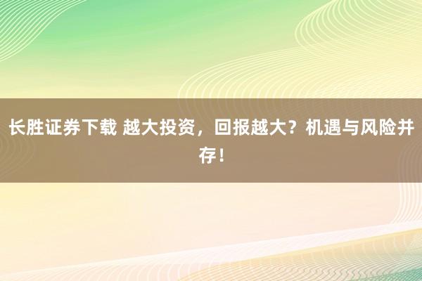 长胜证券下载 越大投资,回报越大?机遇与风险并存!
