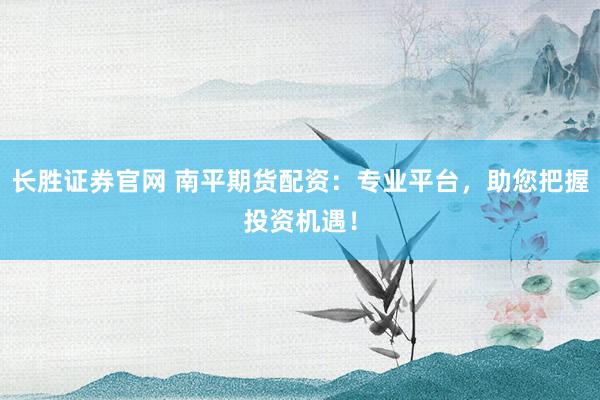 长胜证券官网 南平期货配资:专业平台,助您把握投资机遇!