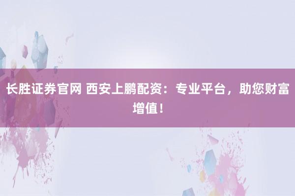 长胜证券官网 西安上鹏配资:专业平台,助您财富增值!