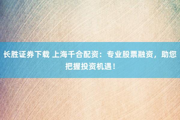 长胜证券下载 上海千合配资:专业股票融资,助您把握投资机遇!