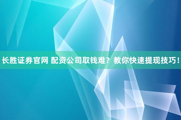 长胜证券官网 配资公司取钱难?教你快速提现技巧!