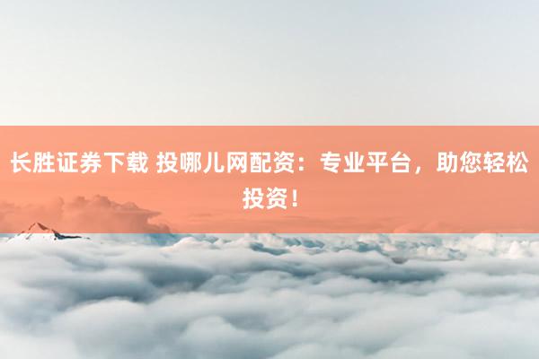 长胜证券下载 投哪儿网配资:专业平台,助您轻松投资!