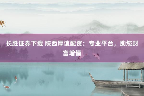 长胜证券下载 陕西厚谊配资:专业平台,助您财富增值