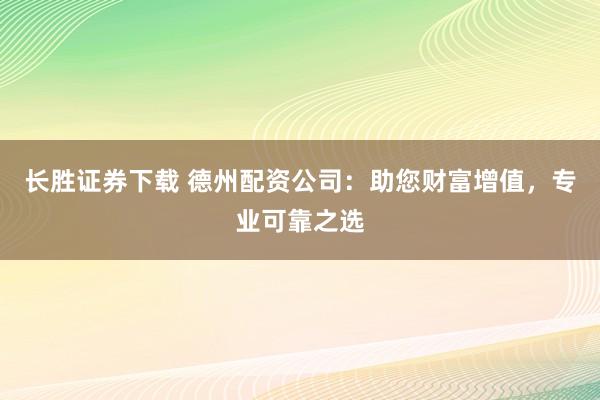 长胜证券下载 德州配资公司:助您财富增值,专业可靠之选