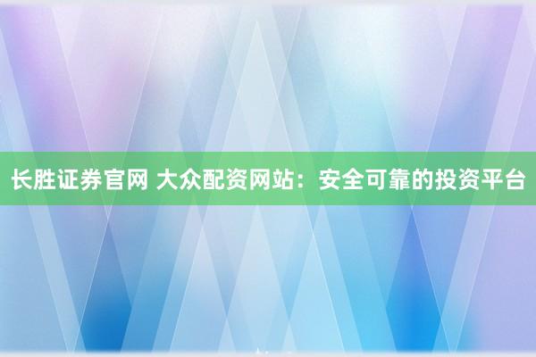长胜证券官网 大众配资网站:安全可靠的投资平台