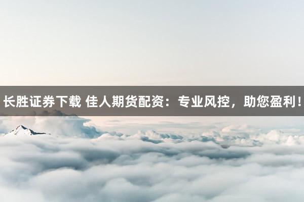 长胜证券下载 佳人期货配资:专业风控,助您盈利!