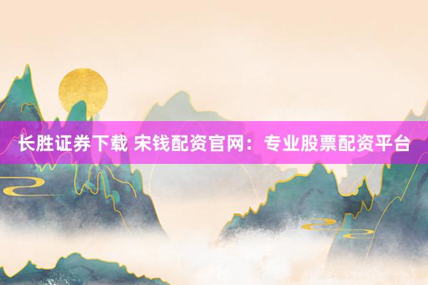 长胜证券下载 宋钱配资官网:专业股票配资平台