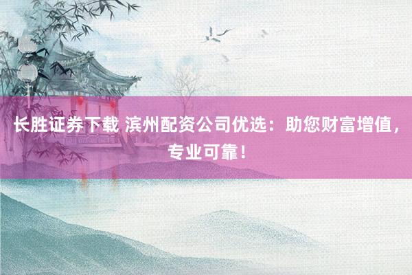 长胜证券下载 滨州配资公司优选:助您财富增值,专业可靠!
