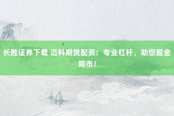 长胜证券下载 迈科期货配资:专业杠杆,助您掘金期市!