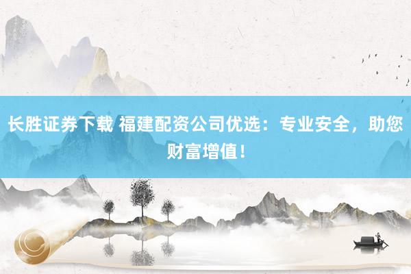 长胜证券下载 福建配资公司优选:专业安全,助您财富增值!