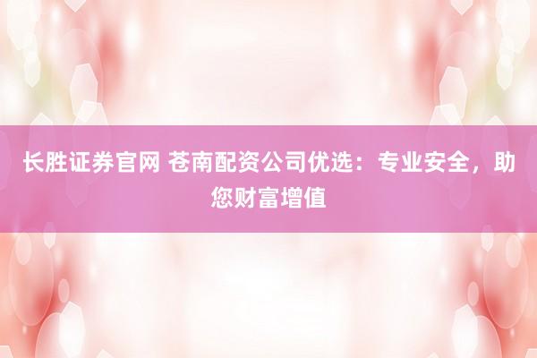 长胜证券官网 苍南配资公司优选:专业安全,助您财富增值