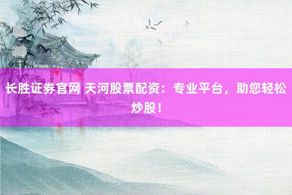 长胜证券官网 天河股票配资:专业平台,助您轻松炒股!
