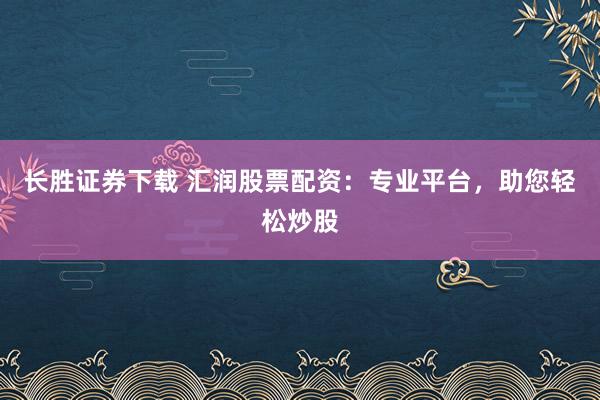 长胜证券下载 汇润股票配资:专业平台,助您轻松炒股