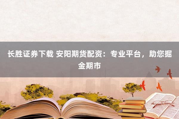 长胜证券下载 安阳期货配资：专业平台，助您掘金期市