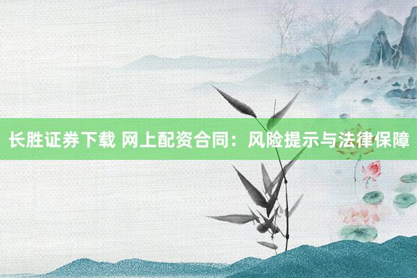 长胜证券下载 网上配资合同:风险提示与法律保障