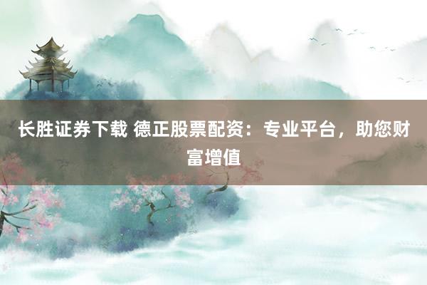 长胜证券下载 德正股票配资:专业平台,助您财富增值