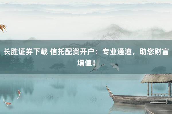 长胜证券下载 信托配资开户:专业通道,助您财富增值!