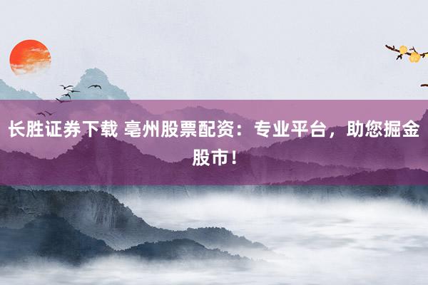 长胜证券下载 亳州股票配资:专业平台,助您掘金股市!