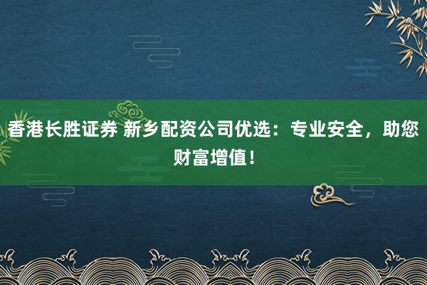 香港长胜证券 新乡配资公司优选:专业安全,助您财富增值!