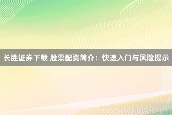 长胜证券下载 股票配资简介:快速入门与风险提示