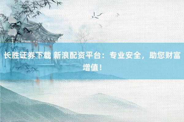 长胜证券下载 新浪配资平台:专业安全,助您财富增值!