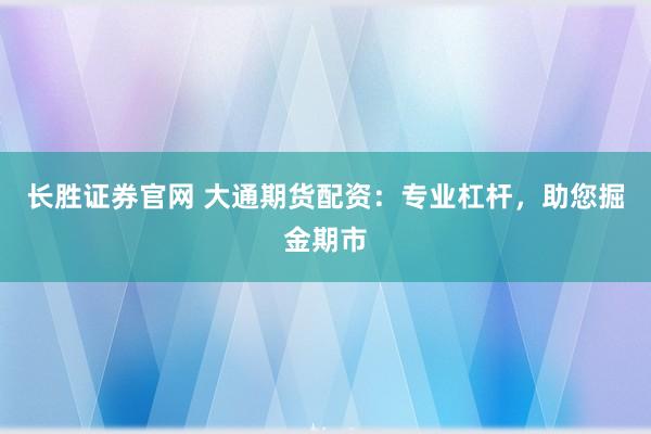 长胜证券官网 大通期货配资:专业杠杆,助您掘金期市