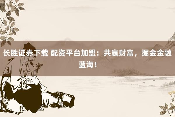 长胜证券下载 配资平台加盟:共赢财富,掘金金融蓝海!