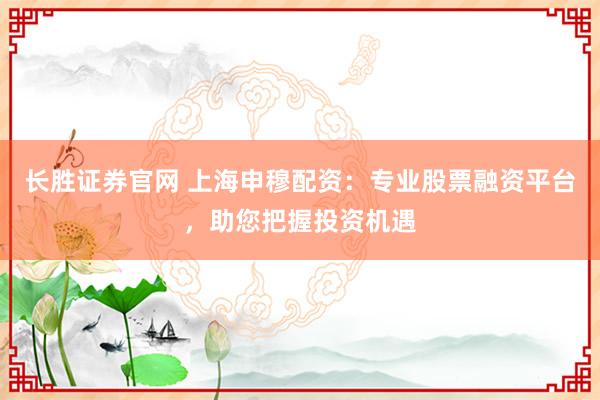 长胜证券官网 上海申穆配资:专业股票融资平台,助您把握投资机遇