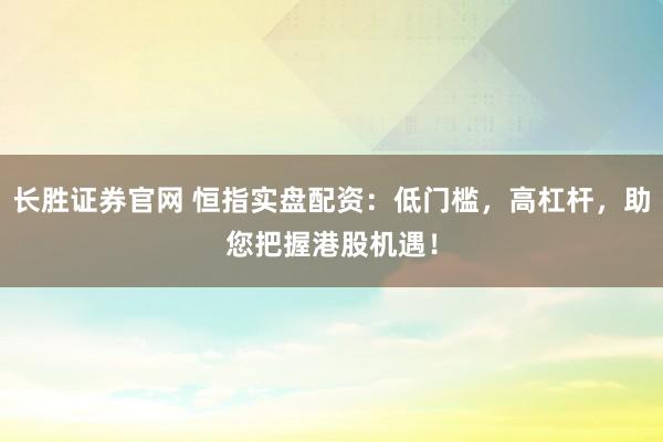 长胜证券官网 恒指实盘配资:低门槛,高杠杆,助您把握港股机遇!