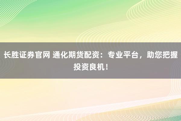 长胜证券官网 通化期货配资:专业平台,助您把握投资良机!