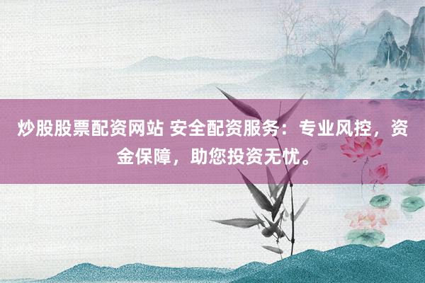 炒股股票配资网站 安全配资服务:专业风控,资金保障,助您投资无忧。