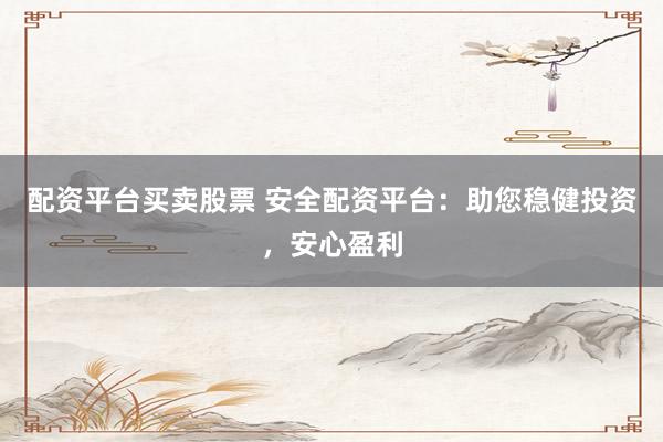 配资平台买卖股票 安全配资平台:助您稳健投资,安心盈利